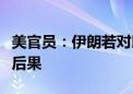 美官员：伊朗若对以色列实施打击将面临严重后果