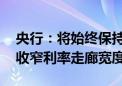 央行：将始终保持货币政策稳健性 研究适度收窄利率走廊宽度