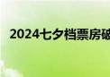 2024七夕档票房破亿 三部影片暂列前三名