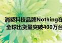 消费科技品牌Nothing在2024年上半年实现567%市场增长 全球出货量突破400万台