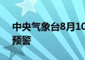 中央气象台8月10日18时继续发布高温橙色预警