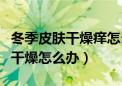 冬季皮肤干燥痒怎么办才能有效啊（冬季皮肤干燥怎么办）