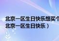 北京一区生日快乐想买个梦幻西游69好玩还是高等级好玩（北京一区生日快乐）