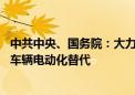 中共中央、国务院：大力推广新能源汽车 推动城市公共服务车辆电动化替代