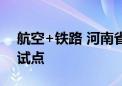 航空+铁路 河南省两口岸获批国家智慧口岸试点