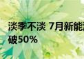 淡季不淡 7月新能源乘用车单月渗透率首次突破50%