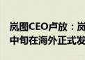 岚图CEO卢放：岚图知音全球版车型将于9月中旬在海外正式发布