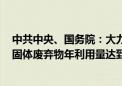 中共中央、国务院：大力发展循环经济 目标到2030年大宗固体废弃物年利用量达到45亿吨左右