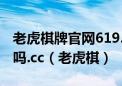 老虎棋牌官网619.4最新版游大厅现在还能玩吗.cc（老虎棋）