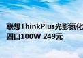 联想ThinkPlus光影氮化镓充电器上新：三口140W 369元、四口100W 249元