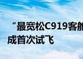 “最宽松C919客舱来了”：国航首架C919完成首次试飞