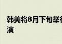 韩美将8月下旬举行“乙支自由护盾”联合军演