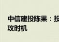 中信建投陈果：投资者需要保持耐心 等待进攻时机