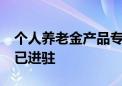 个人养老金产品专区持续扩容 21家公募基金已进驻