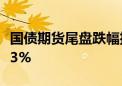 国债期货尾盘跌幅扩大 30年期主力合约跌1.13%