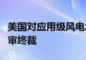 美国对应用级风电塔作出第二次反倾销日落复审终裁