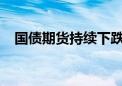 国债期货持续下跌 30年期主力合约跌1%