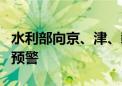 水利部向京、津、赣等发出“一省一单”靶向预警