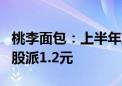 桃李面包：上半年净利润同比下降0.6% 拟10股派1.2元