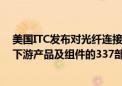 美国ITC发布对光纤连接器、适配器、跨接电缆、跳线以及下游产品及组件的337部分终裁