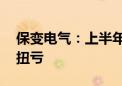 保变电气：上半年净利润2278.57万元 同比扭亏