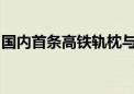 国内首条高铁轨枕与构件共线智能生产线投产