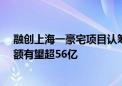 融创上海一豪宅项目认筹率较前批次上升13个百分点 销售额有望超56亿