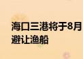 海口三港将于8月16日19时至17日5时停运 避让渔船