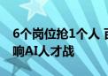 6个岗位抢1个人 百万年薪抢毕业生？大厂打响AI人才战