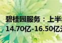 碧桂园服务：上半年未经审核净利润约人民币14.70亿-16.50亿元