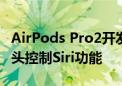 AirPods Pro2开发者版固件更新 新增点头摇头控制Siri功能