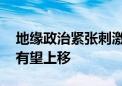 地缘政治紧张刺激油价大幅走高 油价中枢或有望上移