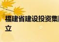 福建省建设投资集团有限责任公司正式组建成立