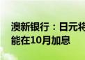 澳新银行：日元将逐步走升 预计日本央行可能在10月加息