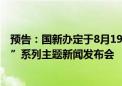 预告：国新办定于8月19日上午10时举行“推动高质量发展”系列主题新闻发布会