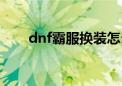 dnf霸服换装怎么快速升级（dnf霸）