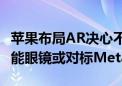 苹果布局AR决心不改 三款产品正在开发中 智能眼镜或对标Meta