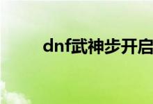 dnf武神步开启条件（dnf武神步）