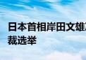 日本首相岸田文雄决定不参加下一届自民党总裁选举