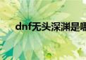 dnf无头深渊是哪个图（dnf无头深渊）