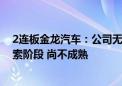 2连板金龙汽车：公司无人驾驶客车市场目前总体尚处于探索阶段 尚不成熟