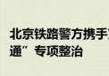 北京铁路警方携手京津冀多部门开展“平安畅通”专项整治