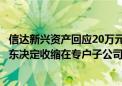 信达新兴资产回应20万元转让基金子公司60%股权：公司股东决定收缩在专户子公司上的业务布局