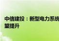 中信建投：新型电力系统加快构建方案发布 绿电消纳能力有望提升