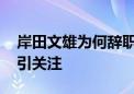 岸田文雄为何辞职 日本经济前景与党内选举引关注