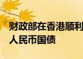 财政部在香港顺利发行2024年第四期90亿元人民币国债