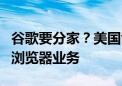 谷歌要分家？美国司法部被曝考虑拆分安卓和浏览器业务