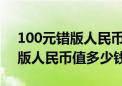 100元错版人民币值多少钱1999（100元错版人民币值多少钱）