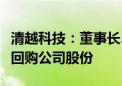 清越科技：董事长、总经理、实际控制人提议回购公司股份