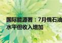 国际能源署：7月俄石油出口量处于2023年8月以来的最低水平但收入增加